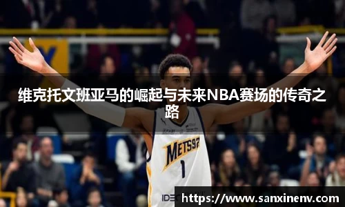 维克托文班亚马的崛起与未来NBA赛场的传奇之路